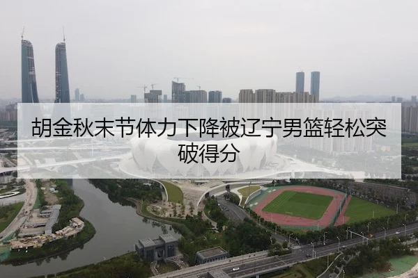 胡金秋末节体力下降被辽宁男篮轻松突破得分